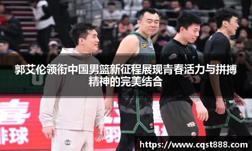 郭艾伦领衔中国男篮新征程展现青春活力与拼搏精神的完美结合