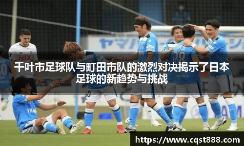 千叶市足球队与町田市队的激烈对决揭示了日本足球的新趋势与挑战