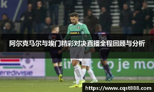 阿尔克马尔与埃门精彩对决直播全程回顾与分析